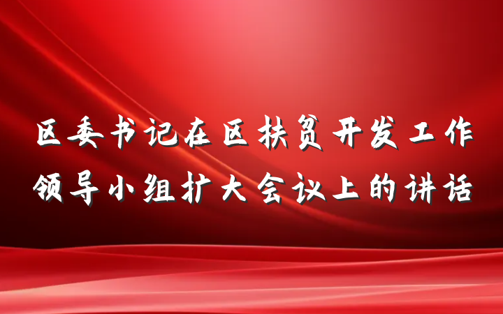 区委书记在区扶贫开发工作领导小组扩大会议上的讲话