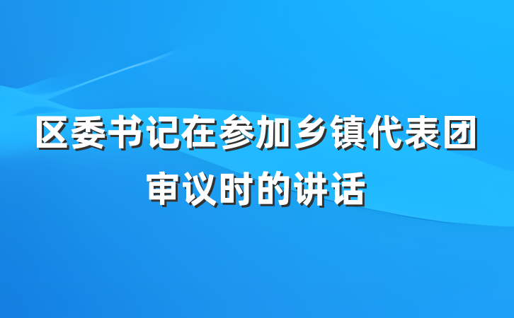 区委书记在参加乡镇代表团审议时的讲话
