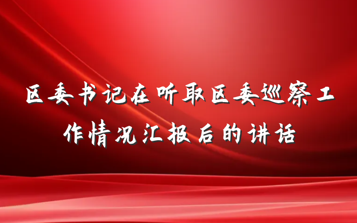 区委书记在听取区委巡察工作情况汇报后的讲话