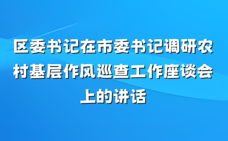 区委书记在市委书记调研农村基层作风巡查工作座谈会上的讲话