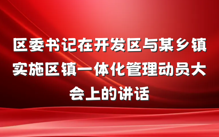 区委书记在开发区与某乡镇实施区镇一体化管理动员大会上的讲话