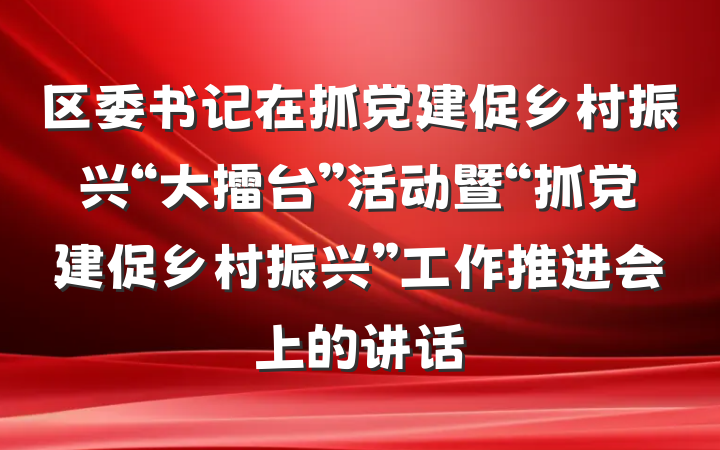 区委书记在抓党建促乡村振兴“大擂台”活动暨“抓党建促乡村振兴”工作推进会上的讲话