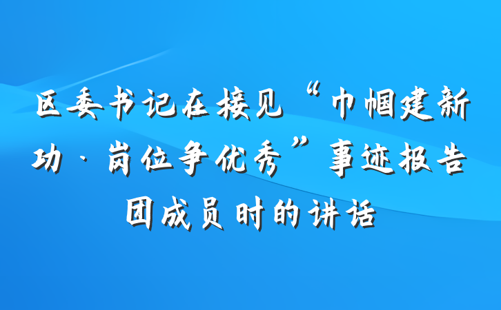区委书记在接见“巾帼建新功·岗位争优秀”事迹报告团成员时的讲话