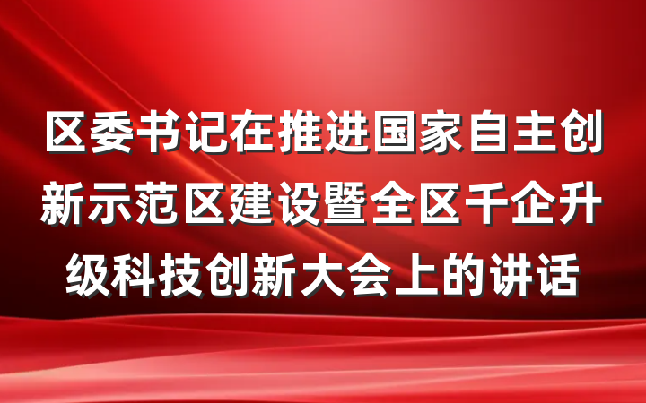 区委书记在推进国家自主创新示范区建设暨全区千企升级科技创新大会上的讲话
