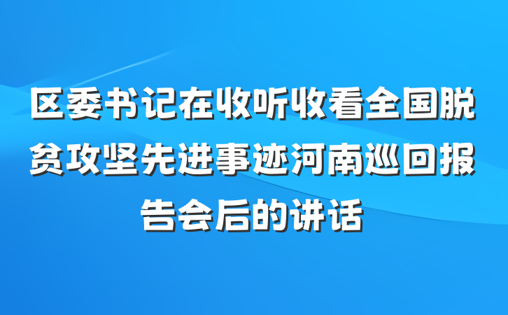 区委书记在收听收看全国脱贫攻坚先进事迹河南巡回报告会后的讲话