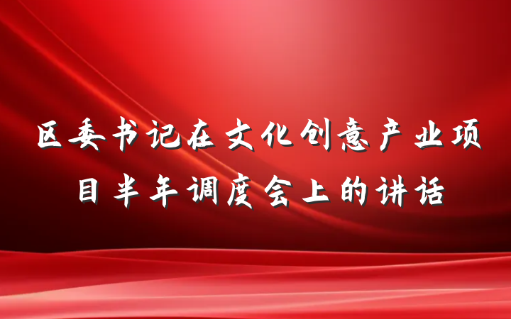 区委书记在文化创意产业项目半年调度会上的讲话