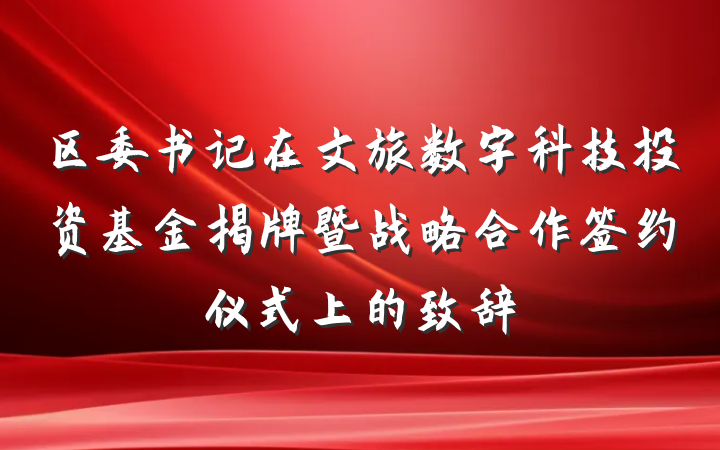 区委书记在文旅数字科技投资基金揭牌暨战略合作签约仪式上的致辞