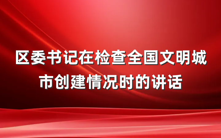 区委书记在检查全国文明城市创建情况时的讲话