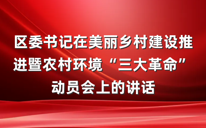 区委书记在美丽乡村建设推进暨农村环境“三大革命”动员会上的讲话