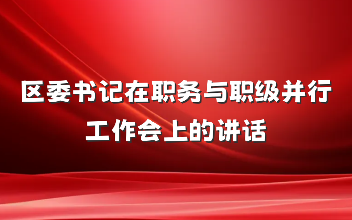 区委书记在职务与职级并行工作会上的讲话