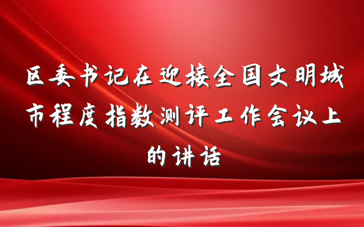区委书记在迎接全国文明城市程度指数测评工作会议上的讲话