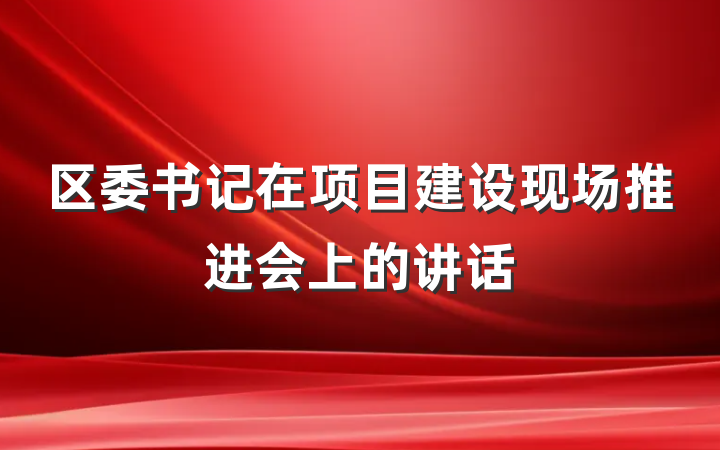 区委书记在项目建设现场推进会上的讲话