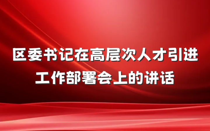 区委书记在高层次人才引进工作部署会上的讲话