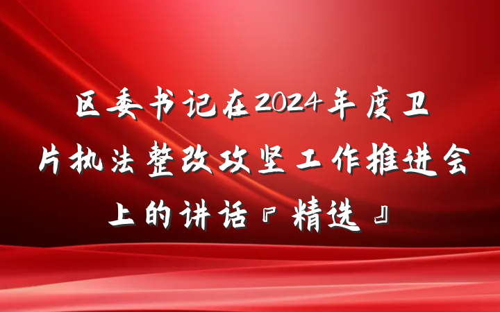 区委书记在2024年度卫片执法整改攻坚工作推进会上的讲话『精选』