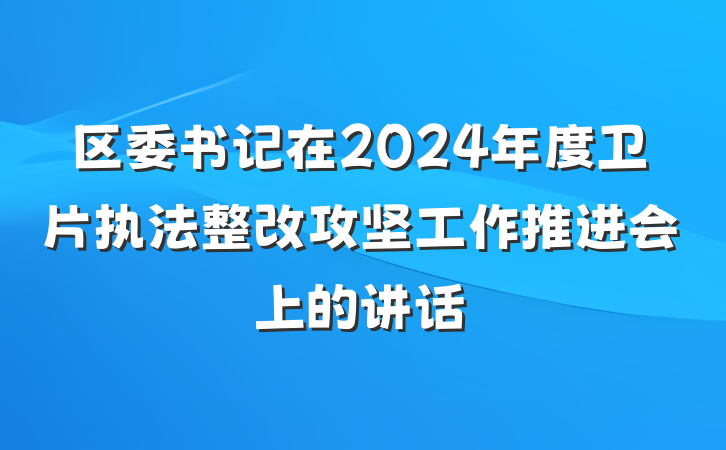区委书记在2024年度卫片执法整改攻坚工作推进会上的讲话
