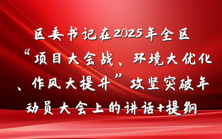 区委书记在2025年全区“项目大会战、环境大优化、作风大提升”攻坚突破年动员大会上的讲话 提纲