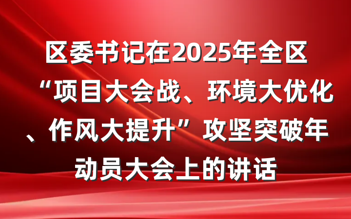 区委书记在2025年全区“项目大会战、环境大优化、作风大提升”攻坚突破年动员大会上的讲话