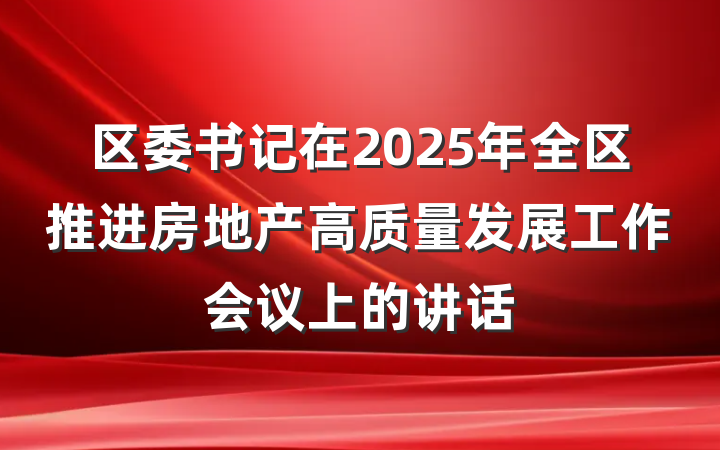 区委书记在2025年全区推进房地产高质量发展工作会议上的讲话
