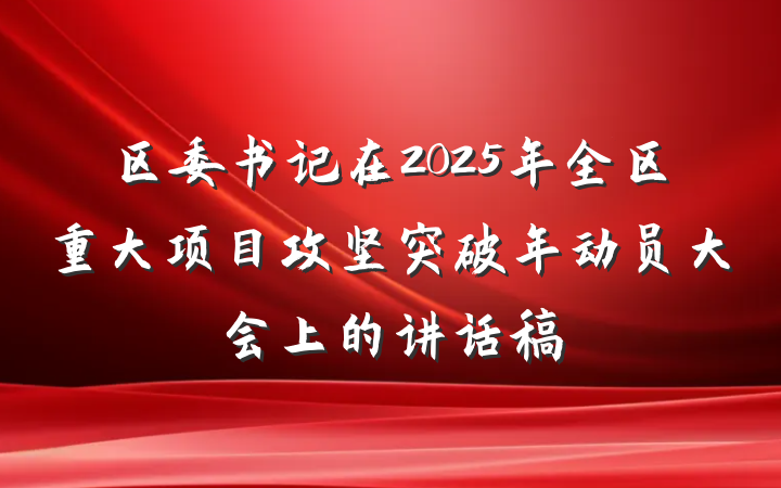 区委书记在2025年全区重大项目攻坚突破年动员大会上的讲话稿