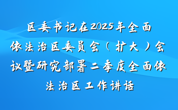 区委书记在2025年全面依法治区委员会（扩大）会议暨研究部署二季度全面依法治区工作讲话