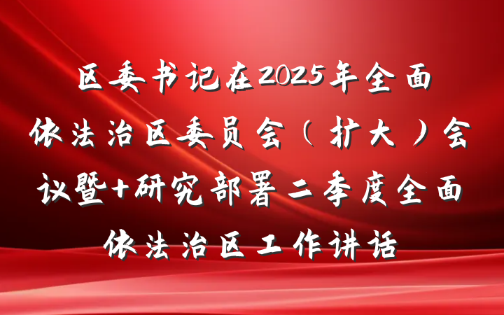 区委书记在2025年全面依法治区委员会（扩大）会议暨 研究部署二季度全面依法治区工作讲话