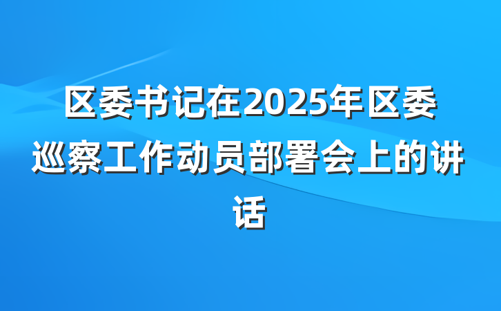 区委书记在2025年区委巡察工作动员部署会上的讲话