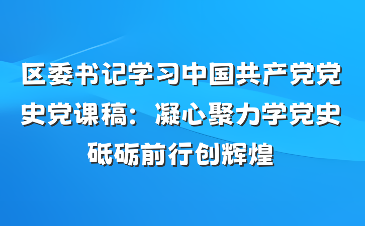 区委书记学习中国共产党党史党课稿：凝心聚力学党史砥砺前行创辉煌