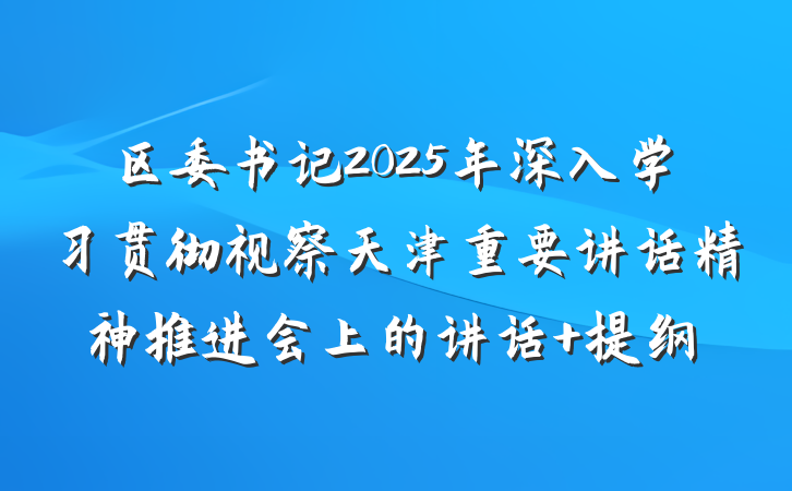 区委书记2025年深入学习贯彻视察天津重要讲话精神推进会上的讲话 提纲