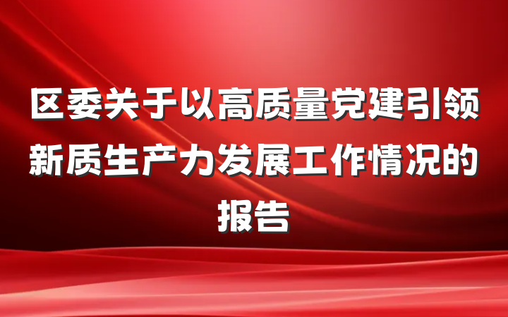 区委关于以高质量党建引领新质生产力发展工作情况的报告