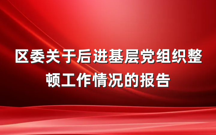 区委关于后进基层党组织整顿工作情况的报告