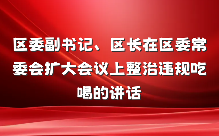 区委副书记、区长在区委常委会扩大会议上整治违规吃喝的讲话