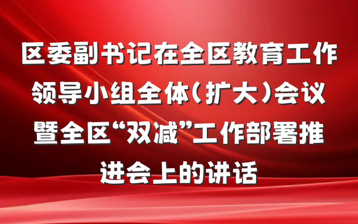 区委副书记在全区教育工作领导小组全体（扩大）会议暨全区“双减”工作部署推进会上的讲话