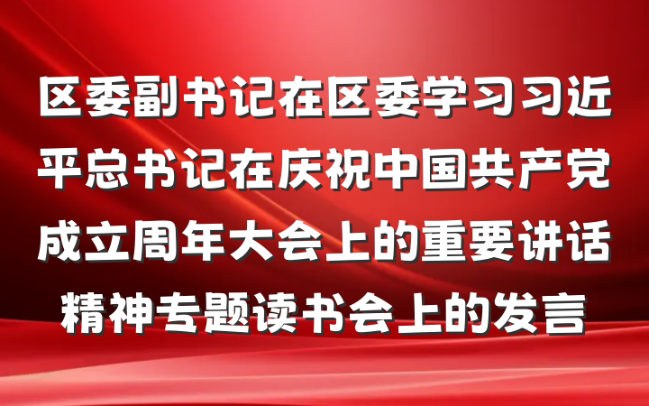 区委副书记在区委学习习近平总书记在庆祝中国共产党成立周年大会上的重要讲话精神专题读书会上的发言