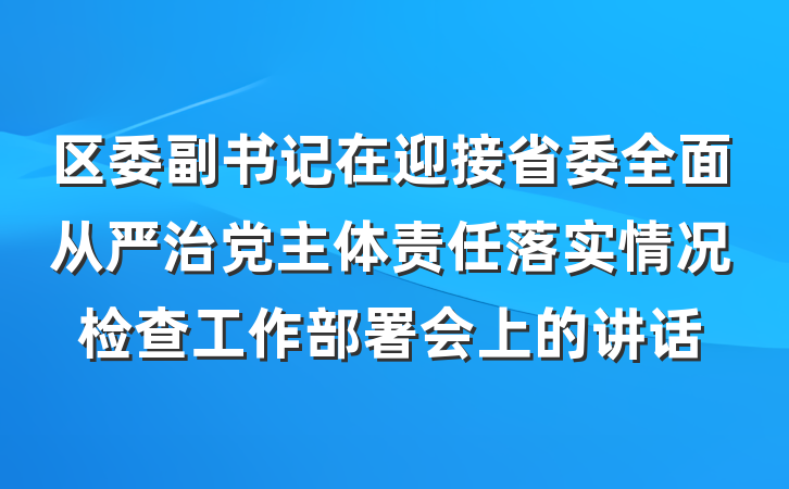 区委副书记在迎接省委全面从严治党主体责任落实情况检查工作部署会上的讲话