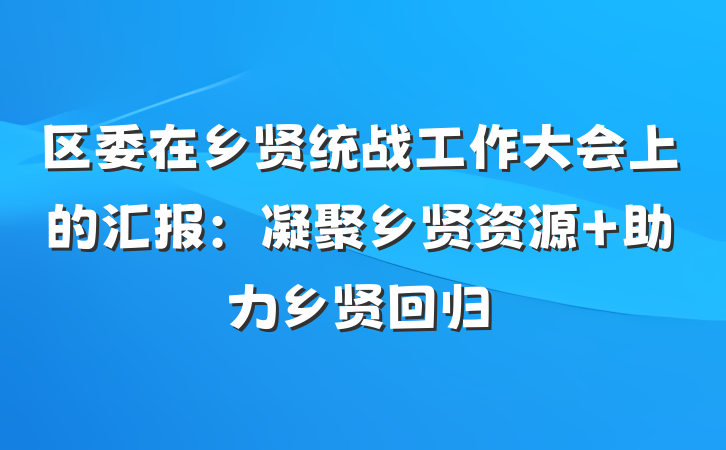 区委在乡贤统战工作大会上的汇报：凝聚乡贤资源 助力乡贤回归