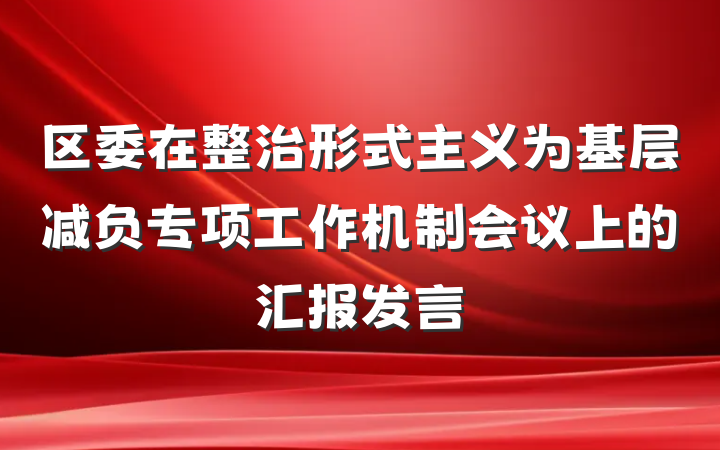 区委在整治形式主义为基层减负专项工作机制会议上的汇报发言