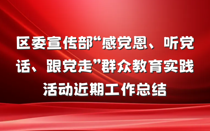 区委宣传部“感党恩、听党话、跟党走”群众教育实践活动近期工作总结