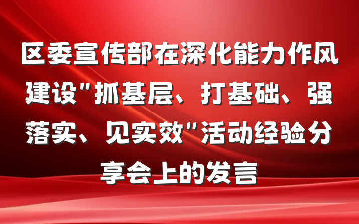 区委宣传部在深化能力作风建设＂抓基层、打基础、强落实、见实效＂活动经验分享会上的发言