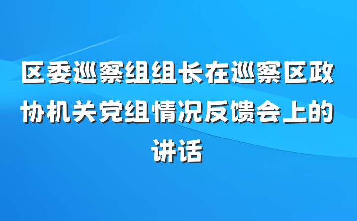 区委巡察组组长在巡察区政协机关党组情况反馈会上的讲话