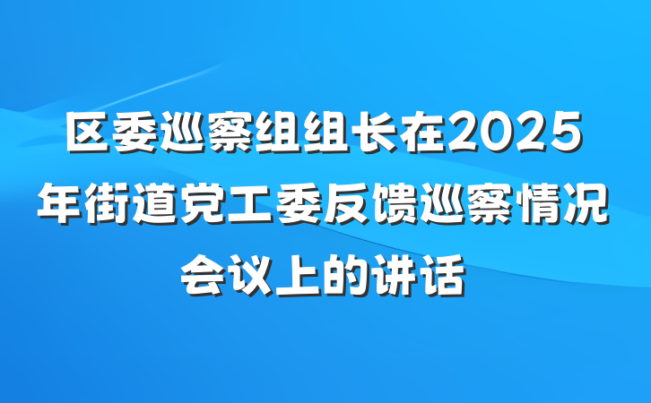 区委巡察组组长在2025年街道党工委反馈巡察情况会议上的讲话