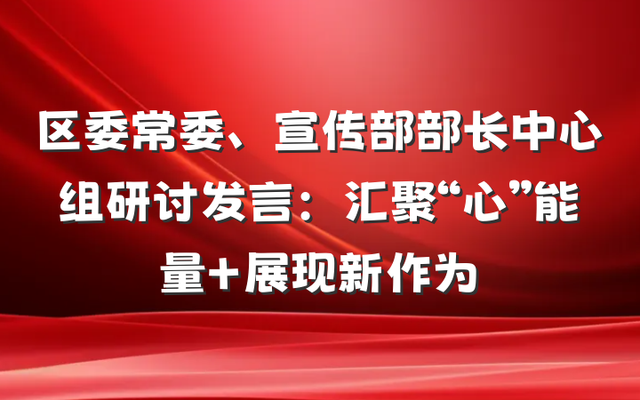 区委常委、宣传部部长中心组研讨发言：汇聚“心”能量 展现新作为