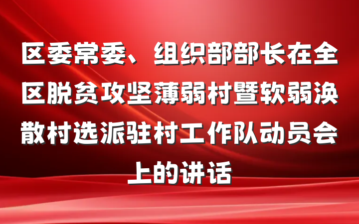 区委常委、组织部部长在全区脱贫攻坚薄弱村暨软弱涣散村选派驻村工作队动员会上的讲话