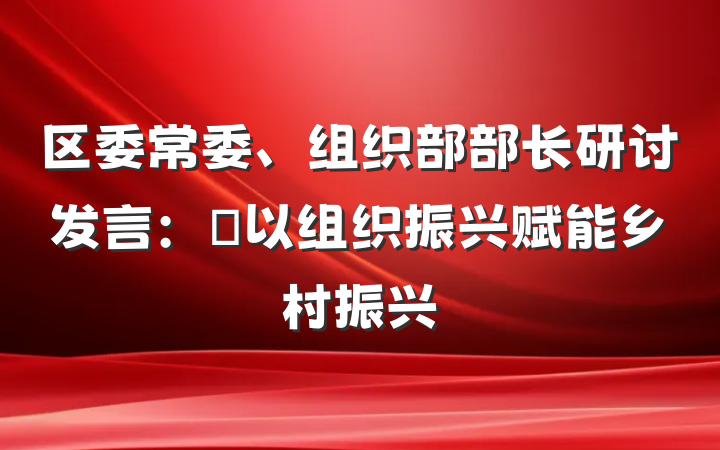 区委常委、组织部部长研讨发言：​以组织振兴赋能乡村振兴