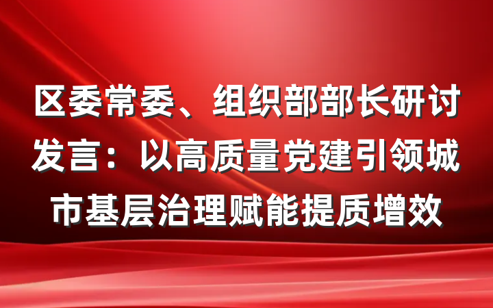 区委常委、组织部部长研讨发言：以高质量党建引领城市基层治理赋能提质增效