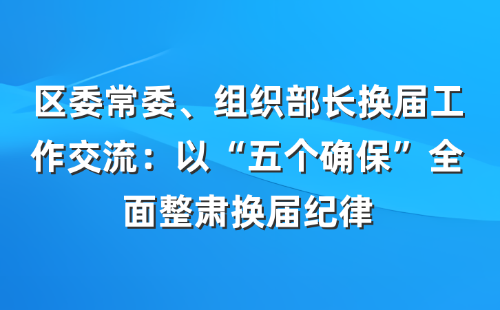 区委常委、组织部长换届工作交流：以“五个确保”全面整肃换届纪律