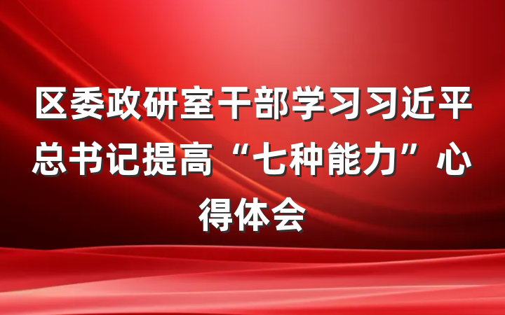 区委政研室干部学习习近平总书记提高“七种能力”心得体会