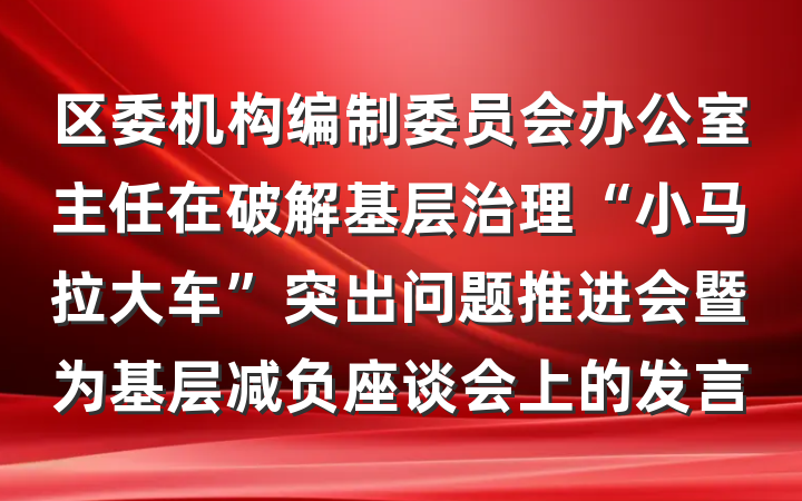 区委机构编制委员会办公室主任在破解基层治理“小马拉大车”突出问题推进会暨为基层减负座谈会上的发言