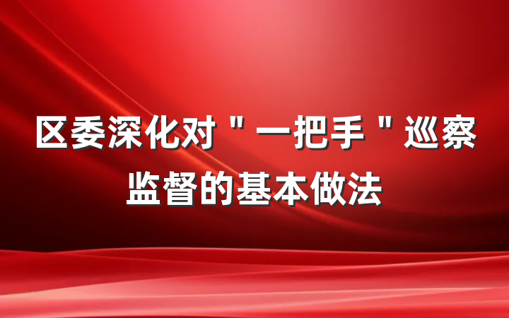 区委深化对＂一把手＂巡察监督的基本做法