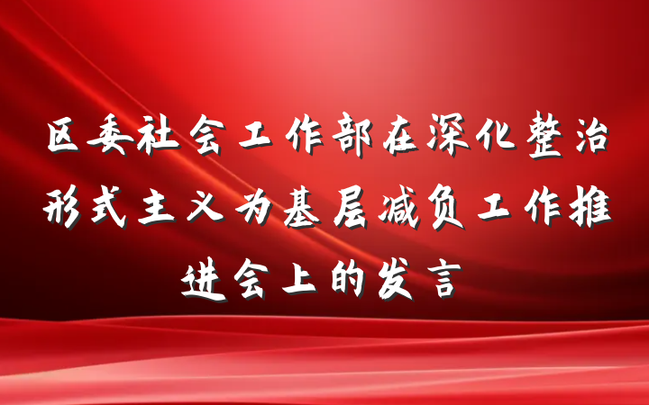 区委社会工作部在深化整治形式主义为基层减负工作推进会上的发言