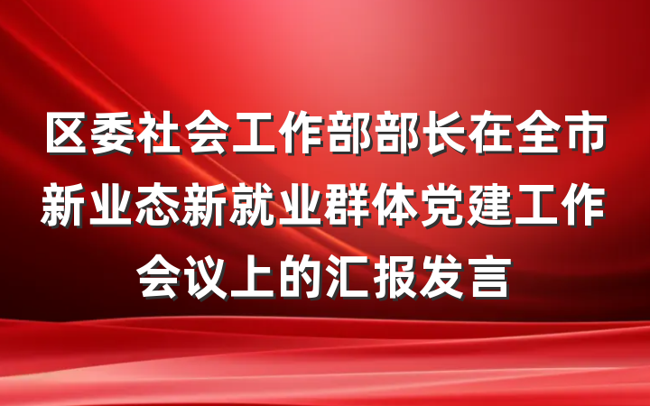 区委社会工作部部长在全市新业态新就业群体党建工作会议上的汇报发言